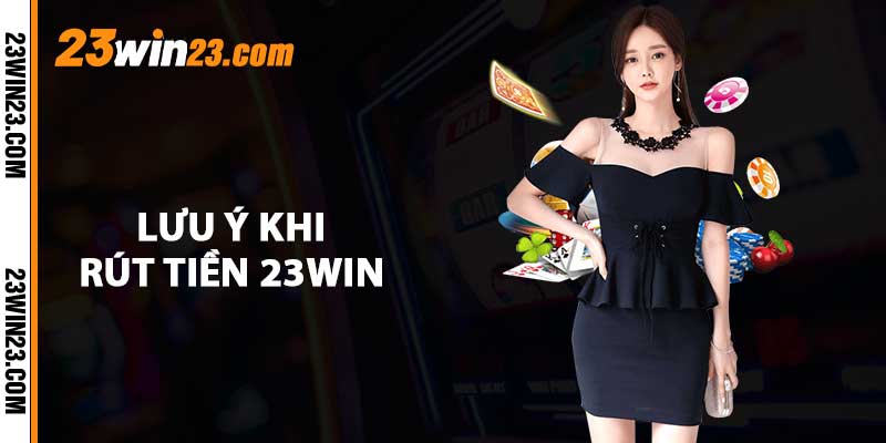 Luu y khi rut tien 23WIN Lưu ý khi rút tiền 23WIN